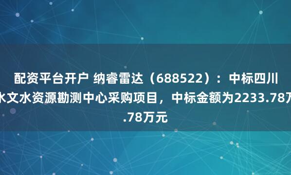 配资平台开户 纳睿雷达（688522）：中标四川省水文水资源勘测中心采购项目，中标金额为2233.78万元