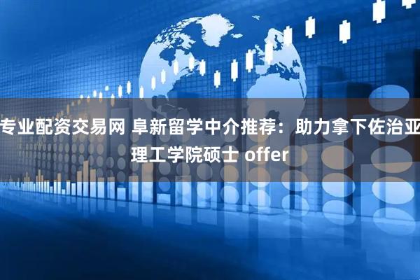 专业配资交易网 阜新留学中介推荐：助力拿下佐治亚理工学院硕士 offer
