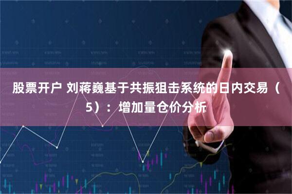 股票开户 刘蒋巍基于共振狙击系统的日内交易（5）：增加量仓价分析