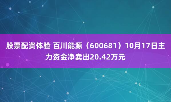 股票配资体验 百川能源（600681）10月17日主力资金净卖出20.42万元