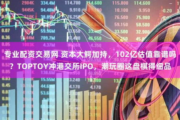 专业配资交易网 资本大鳄加持，102亿估值靠谱吗？TOPTOY冲港交所IPO，潮玩圈这盘棋得细品