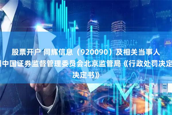 股票开户 同辉信息（920090）及相关当事人收到中国证券监督管理委员会北京监管局《行政处罚决定书》