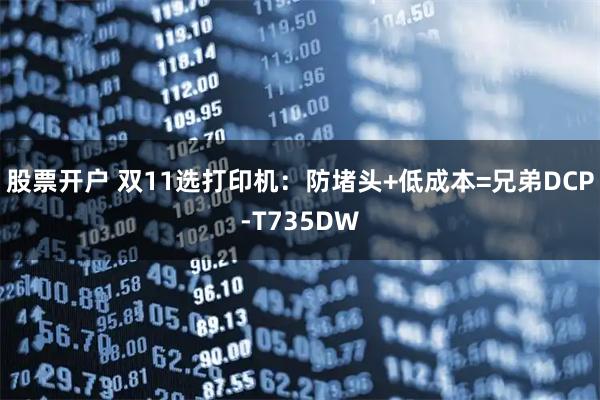 股票开户 双11选打印机：防堵头+低成本=兄弟DCP-T735DW