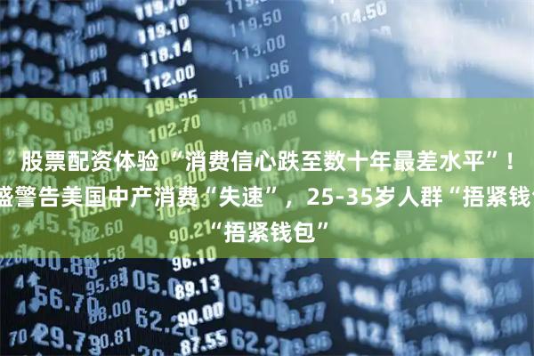 股票配资体验 “消费信心跌至数十年最差水平”！高盛警告美国中产消费“失速”，25-35岁人群“捂紧钱包”