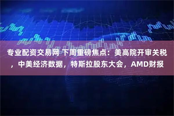 专业配资交易网 下周重磅焦点：美高院开审关税，中美经济数据，特斯拉股东大会，AMD财报