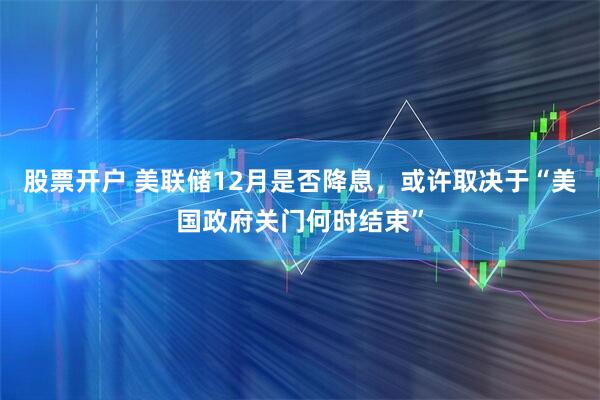 股票开户 美联储12月是否降息，或许取决于“美国政府关门何时结束”