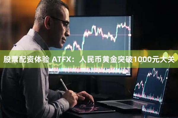 股票配资体验 ATFX：人民币黄金突破1000元大关