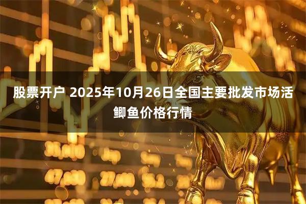 股票开户 2025年10月26日全国主要批发市场活鲫鱼价格行情