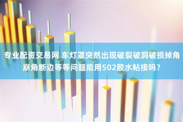 专业配资交易网 车灯罩突然出现破裂破洞破损掉角崩角断边等等问题能用502胶水粘接吗？