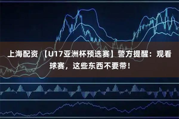 上海配资 【U17亚洲杯预选赛】警方提醒：观看球赛，这些东西不要带！