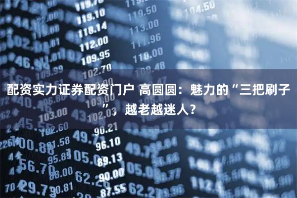 配资实力证券配资门户 高圆圆：魅力的“三把刷子”，越老越迷人？