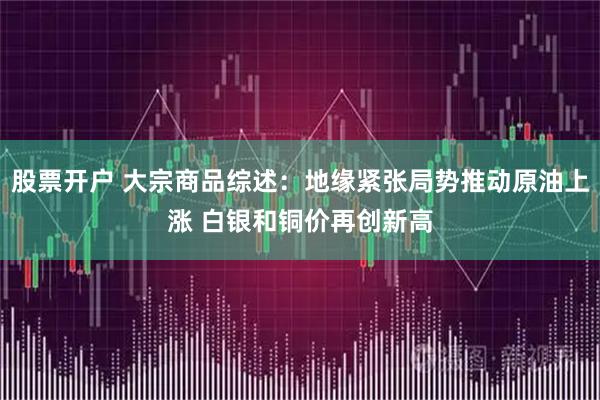 股票开户 大宗商品综述：地缘紧张局势推动原油上涨 白银和铜价再创新高