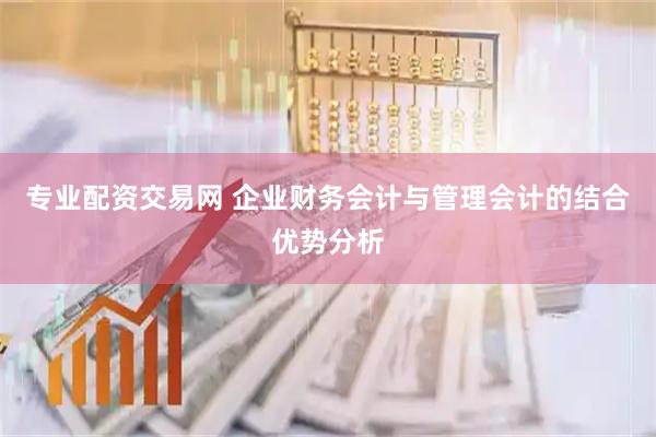 专业配资交易网 企业财务会计与管理会计的结合优势分析