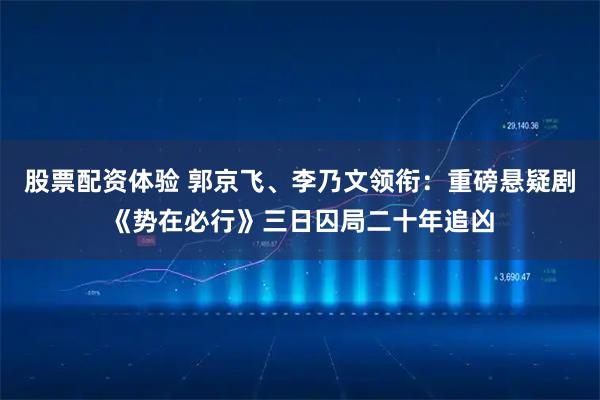 股票配资体验 郭京飞、李乃文领衔：重磅悬疑剧《势在必行》三日囚局二十年追凶