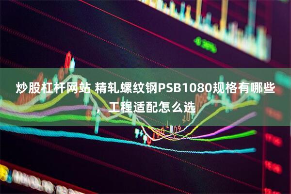 炒股杠杆网站 精轧螺纹钢PSB1080规格有哪些，工程适配怎么选