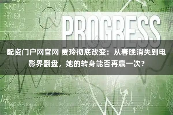 配资门户网官网 贾玲彻底改变：从春晚消失到电影界翻盘，她的转身能否再赢一次？