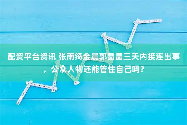 配资平台资讯 张雨绮金晨郭晶晶三天内接连出事，公众人物还能管住自己吗？