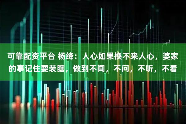 可靠配资平台 杨绛：人心如果换不来人心，婆家的事记住要装瞎，做到不闻，不问，不听，不看