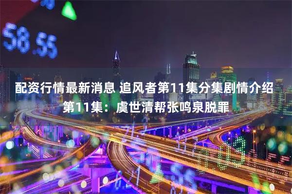 配资行情最新消息 追风者第11集分集剧情介绍 第11集：虞世清帮张鸣泉脱罪