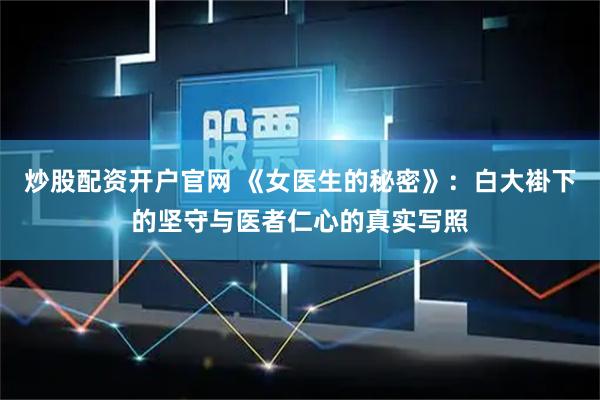 炒股配资开户官网 《女医生的秘密》：白大褂下的坚守与医者仁心的真实写照