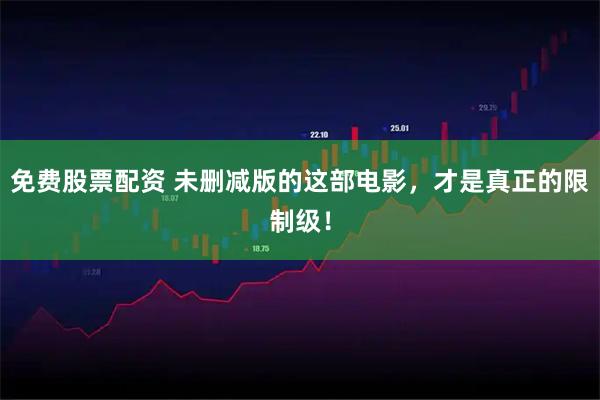 免费股票配资 未删减版的这部电影，才是真正的限制级！