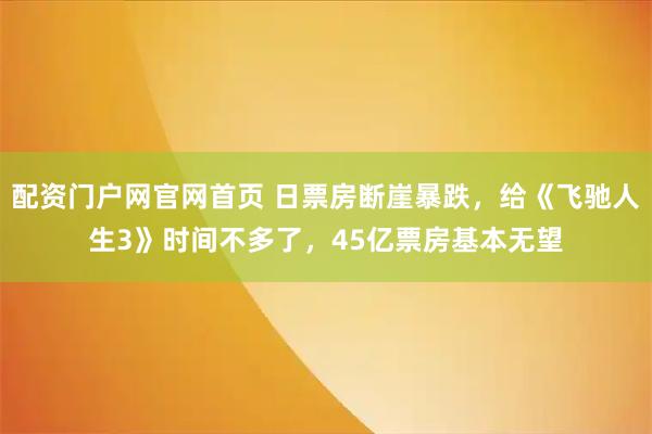 配资门户网官网首页 日票房断崖暴跌，给《飞驰人生3》时间不多了，45亿票房基本无望
