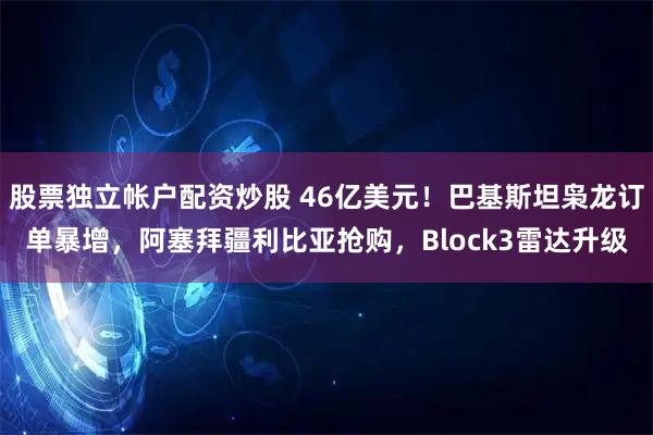 股票独立帐户配资炒股 46亿美元！巴基斯坦枭龙订单暴增，阿塞拜疆利比亚抢购，Block3雷达升级