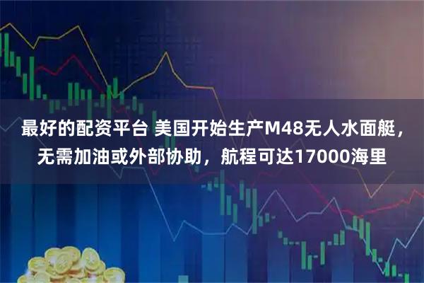 最好的配资平台 美国开始生产M48无人水面艇，无需加油或外部协助，航程可达17000海里