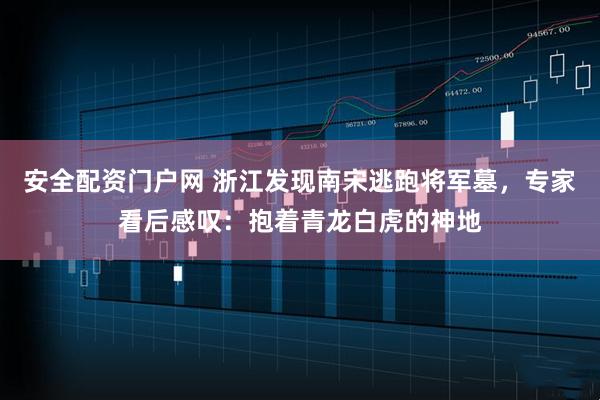 安全配资门户网 浙江发现南宋逃跑将军墓，专家看后感叹：抱着青龙白虎的神地