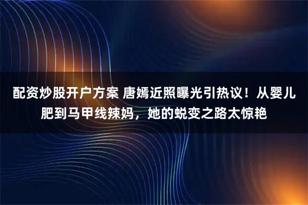 配资炒股开户方案 唐嫣近照曝光引热议！从婴儿肥到马甲线辣妈，她的蜕变之路太惊艳