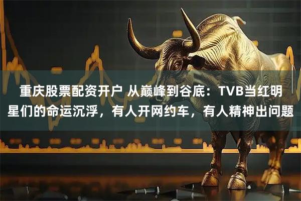 重庆股票配资开户 从巅峰到谷底：TVB当红明星们的命运沉浮，有人开网约车，有人精神出问题