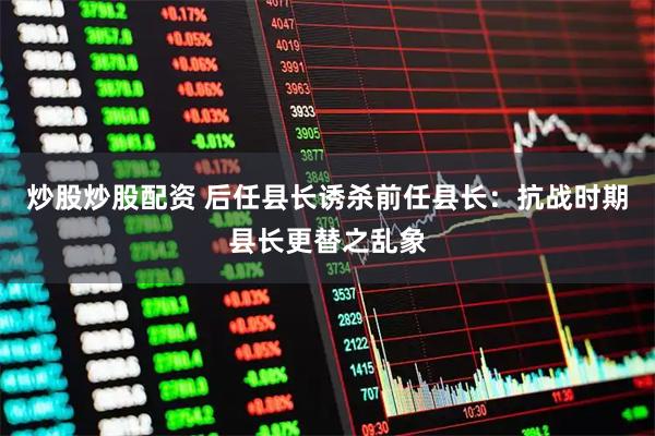 炒股炒股配资 后任县长诱杀前任县长：抗战时期县长更替之乱象