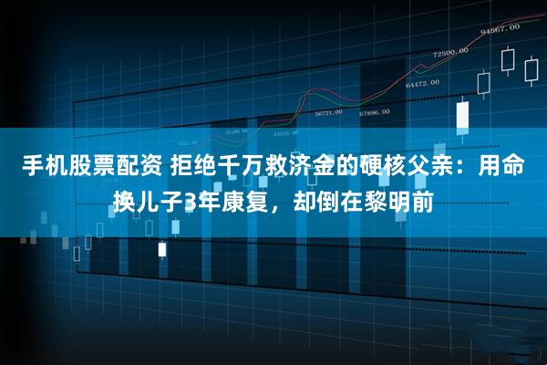 手机股票配资 拒绝千万救济金的硬核父亲：用命换儿子3年康复，却倒在黎明前