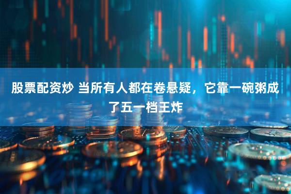 股票配资炒 当所有人都在卷悬疑，它靠一碗粥成了五一档王炸