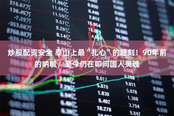 炒股配资安全 泰山上最“扎心”的题刻！90年前的呐喊，至今仍在叩问国人灵魂