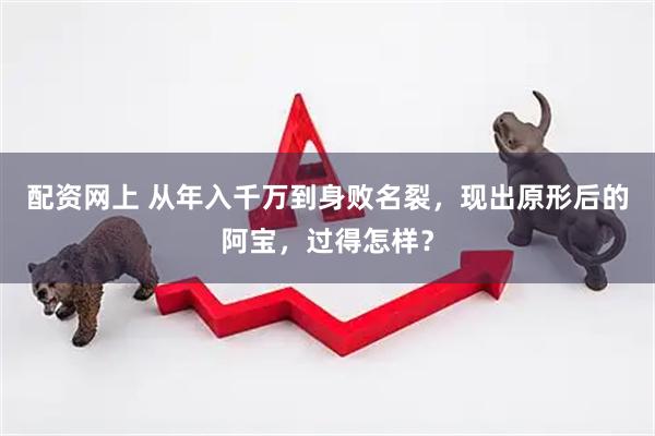 配资网上 从年入千万到身败名裂，现出原形后的阿宝，过得怎样？