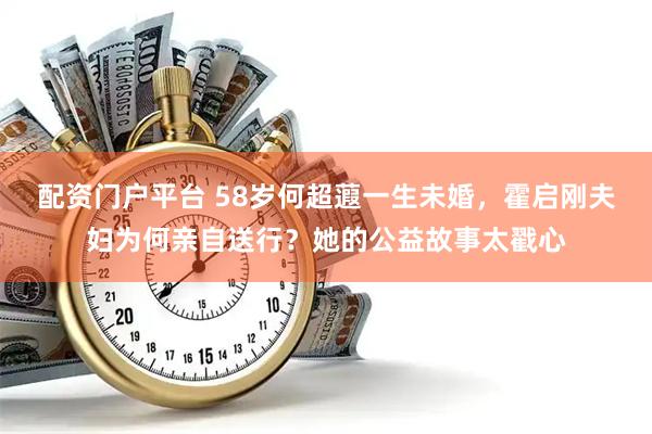 配资门户平台 58岁何超蕸一生未婚，霍启刚夫妇为何亲自送行？她的公益故事太戳心