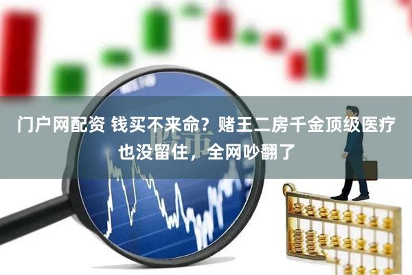 门户网配资 钱买不来命？赌王二房千金顶级医疗也没留住，全网吵翻了