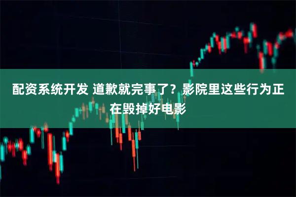 配资系统开发 道歉就完事了？影院里这些行为正在毁掉好电影