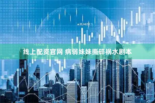 线上配资官网 病弱妹妹撕碎祸水剧本