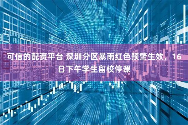 可信的配资平台 深圳分区暴雨红色预警生效，16日下午学生留校停课