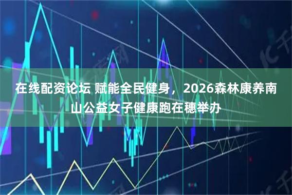 在线配资论坛 赋能全民健身，2026森林康养南山公益女子健康跑在穗举办