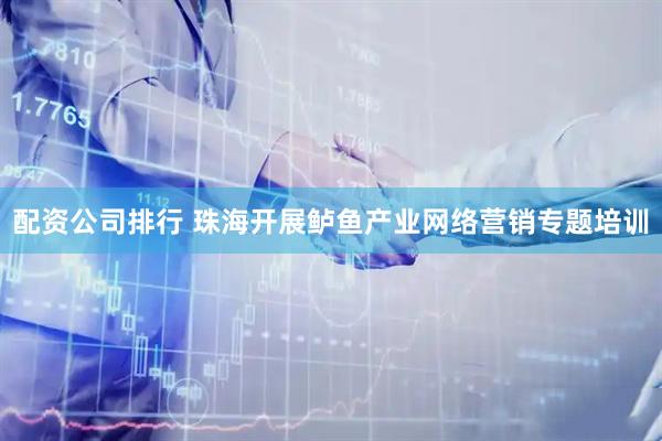 配资公司排行 珠海开展鲈鱼产业网络营销专题培训
