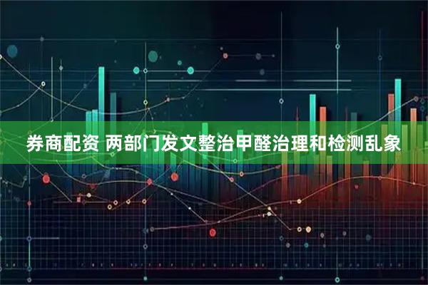 券商配资 两部门发文整治甲醛治理和检测乱象