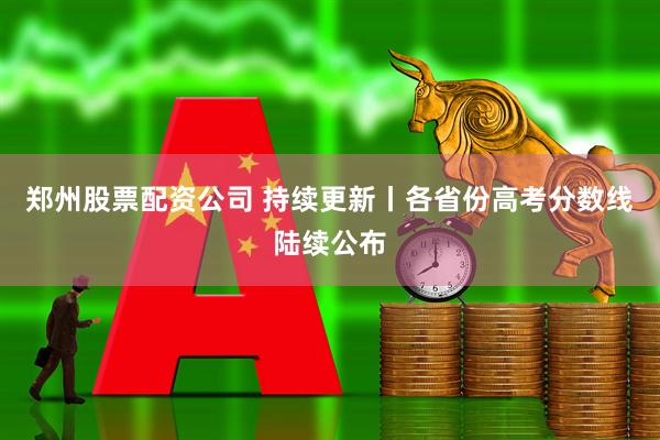 郑州股票配资公司 持续更新丨各省份高考分数线陆续公布