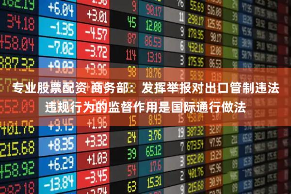 专业股票配资 商务部：发挥举报对出口管制违法违规行为的监督作用是国际通行做法