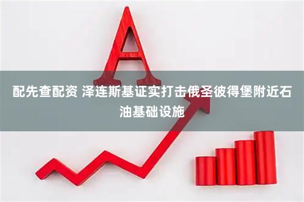 配先查配资 泽连斯基证实打击俄圣彼得堡附近石油基础设施