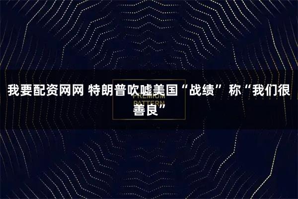我要配资网网 特朗普吹嘘美国“战绩” 称“我们很善良”