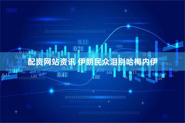 配资网站资讯 伊朗民众泪别哈梅内伊