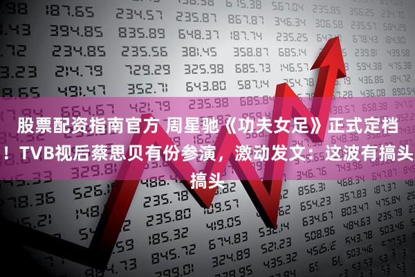 股票配资指南官方 周星驰《功夫女足》正式定档！TVB视后蔡思贝有份参演，激动发文：这波有搞头